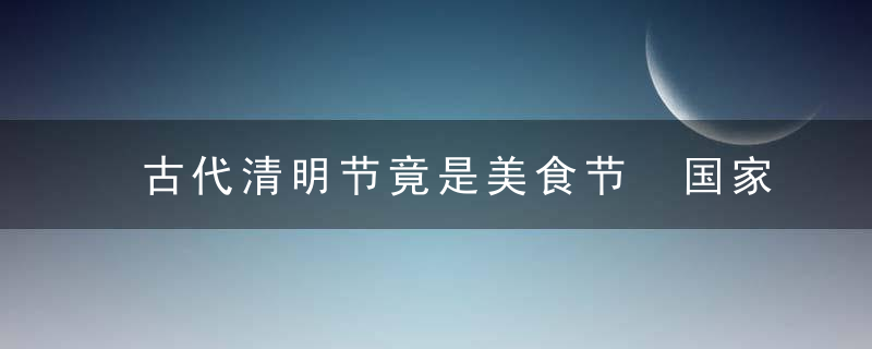 古代清明节竟是美食节 国家曾放假7天